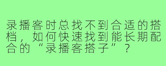 录播客时总找不到合适的搭档,如何快速找到能长期配合的“录播客搭子”?