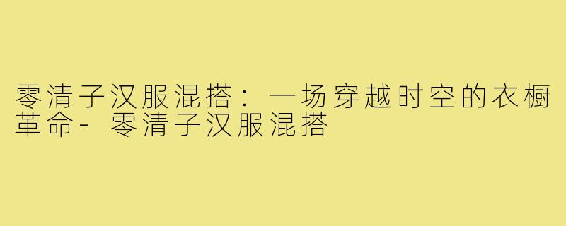 零清子汉服混搭:一场穿越时空的衣橱革命-零清子汉服混搭