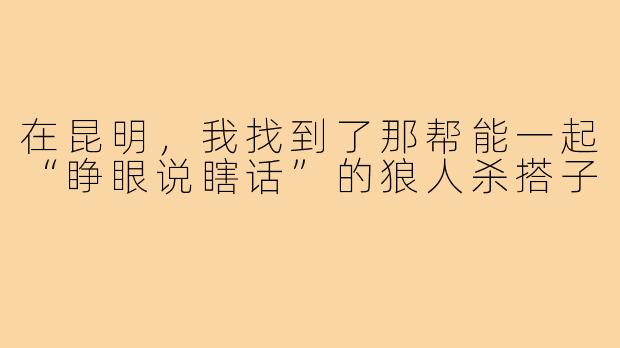 在昆明,我找到了那帮能一起“睁眼说瞎话”的狼人杀搭子
