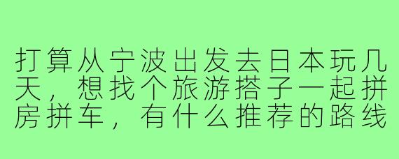 打算从宁波出发去日本玩几天,想找个旅游搭子一起拼房拼车,有什么推荐的路线或注意事项吗?