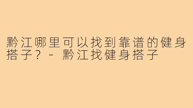 黔江哪里可以找到靠谱的健身搭子?-黔江找健身搭子