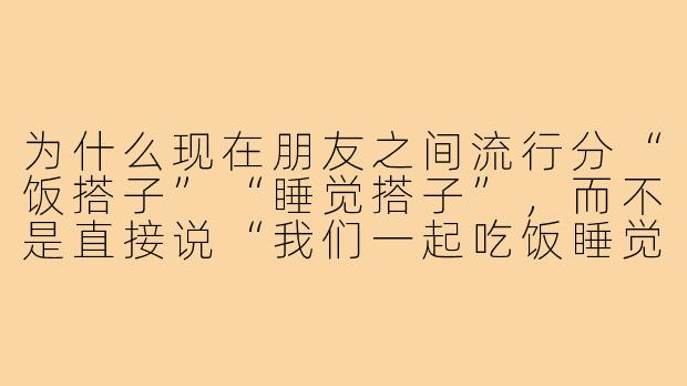 为什么现在朋友之间流行分“饭搭子”“睡觉搭子”,而不是直接说“我们一起吃饭睡觉”?-朋友分饭搭子睡觉搭子