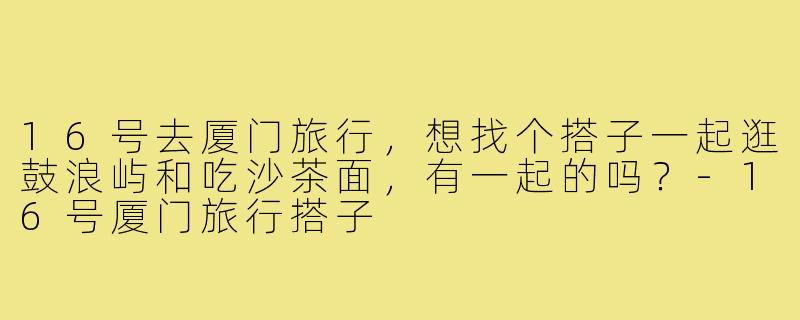 16号去厦门旅行,想找个搭子一起逛鼓浪屿和吃沙茶面,有一起的吗?-16号厦门旅行搭子
