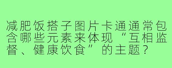 减肥饭搭子图片卡通通常包含哪些元素来体现“互相监督、健康饮食”的主题?