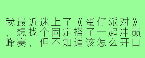 我最近迷上了《蛋仔派对》,想找个固定搭子一起冲巅峰赛,但不知道该怎么开口,怕被拒绝或者对方水平不行,你有什么建议吗?