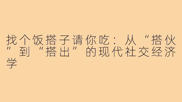 找个饭搭子请你吃：从“搭伙”到“搭出”的现代社交经济学