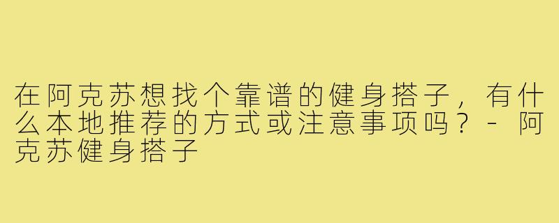 在阿克苏想找个靠谱的健身搭子,有什么本地推荐的方式或注意事项吗?-阿克苏健身搭子