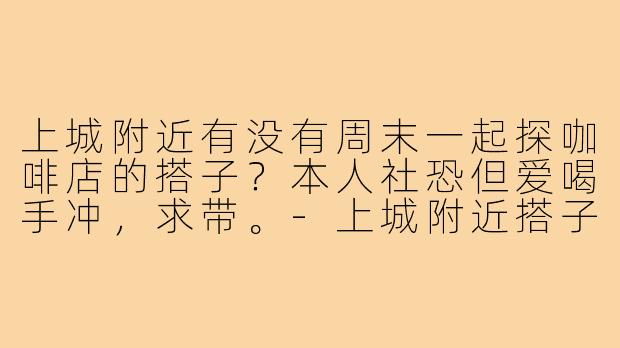 上城附近有没有周末一起探咖啡店的搭子?本人社恐但爱喝手冲,求带。-上城附近搭子