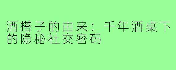 酒搭子的由来:千年酒桌下的隐秘社交密码