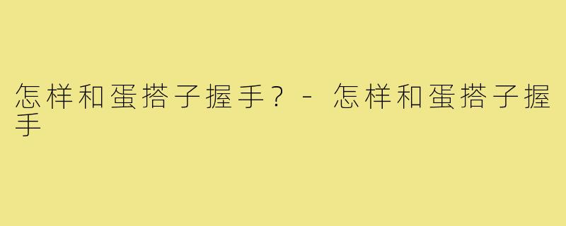 怎样和蛋搭子握手？-怎样和蛋搭子握手