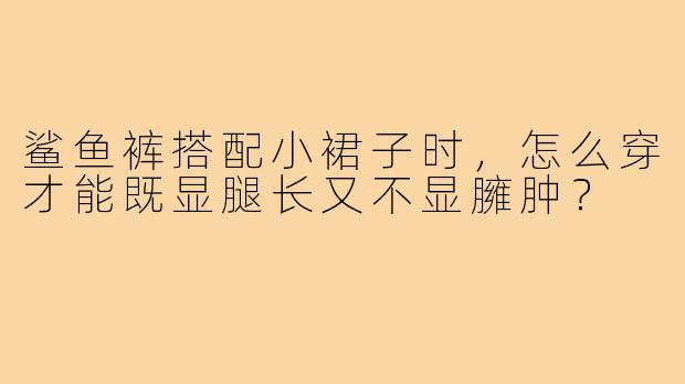 鲨鱼裤搭配小裙子时,怎么穿才能既显腿长又不显臃肿?