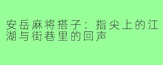 安岳麻将搭子:指尖上的江湖与街巷里的回声