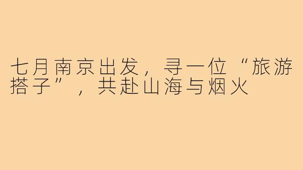 七月南京出发,寻一位“旅游搭子”,共赴山海与烟火