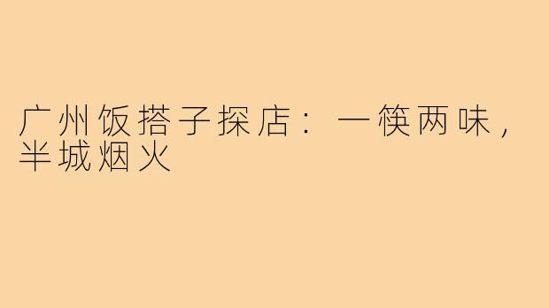 广州饭搭子探店:一筷两味,半城烟火