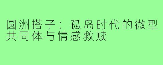 圆洲搭子:孤岛时代的微型共同体与情感救赎