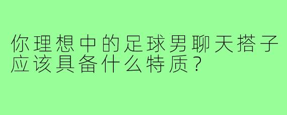 你理想中的足球男聊天搭子应该具备什么特质?