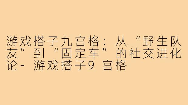 游戏搭子九宫格:从“野生队友”到“固定车”的社交进化论-游戏搭子9宫格