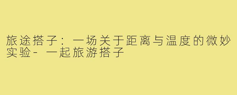 旅途搭子:一场关于距离与温度的微妙实验-一起旅游搭子