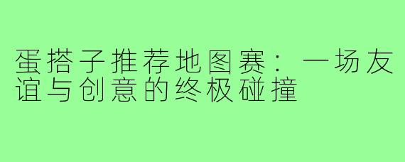 蛋搭子推荐地图赛：一场友谊与创意的终极碰撞