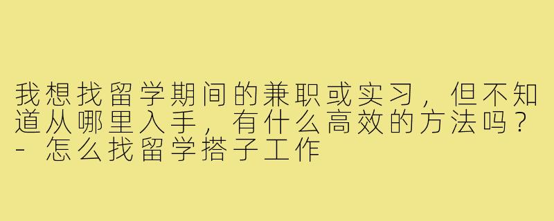 我想找留学期间的兼职或实习,但不知道从哪里入手,有什么高效的方法吗?-怎么找留学搭子工作