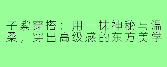 子紫穿搭:用一抹神秘与温柔,穿出高级感的东方美学