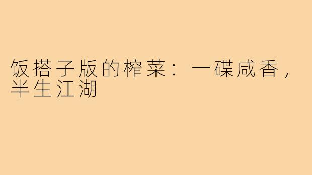 饭搭子版的榨菜:一碟咸香,半生江湖