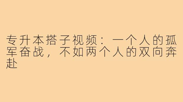 专升本搭子视频:一个人的孤军奋战,不如两个人的双向奔赴