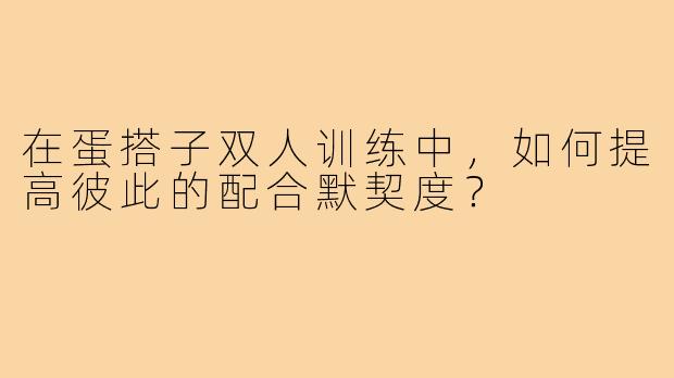 在蛋搭子双人训练中,如何提高彼此的配合默契度?