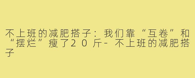 不上班的减肥搭子：我们靠“互卷”和“摆烂”瘦了20斤-不上班的减肥搭子