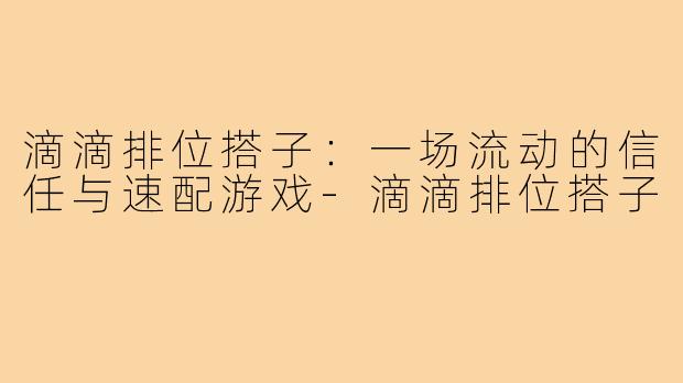 滴滴排位搭子：一场流动的信任与速配游戏-滴滴排位搭子