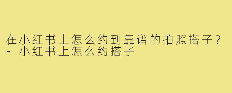 在小红书上怎么约到靠谱的拍照搭子?-小红书上怎么约搭子
