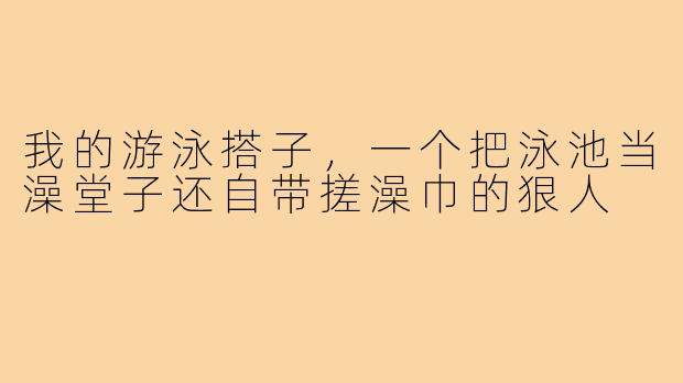 我的游泳搭子,一个把泳池当澡堂子还自带搓澡巾的狠人