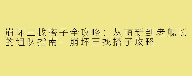 崩坏三找搭子全攻略：从萌新到老舰长的组队指南-崩坏三找搭子攻略