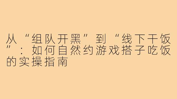 从“组队开黑”到“线下干饭”:如何自然约游戏搭子吃饭的实操指南
