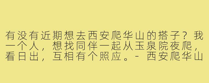 有没有近期想去西安爬华山的搭子?我一个人,想找同伴一起从玉泉院夜爬,看日出,互相有个照应。-西安爬华山搭子