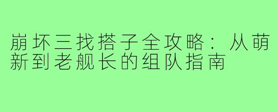崩坏三找搭子全攻略：从萌新到老舰长的组队指南