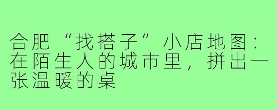 合肥“找搭子”小店地图:在陌生人的城市里,拼出一张温暖的桌