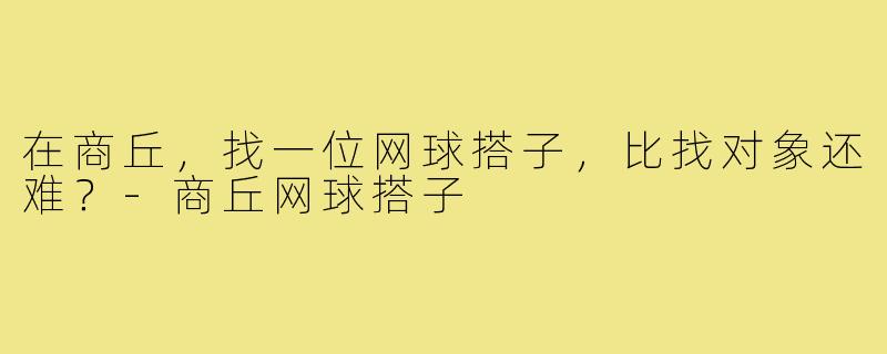 在商丘,找一位网球搭子,比找对象还难?-商丘网球搭子