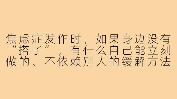 焦虑症发作时,如果身边没有“搭子”,有什么自己能立刻做的、不依赖别人的缓解方法?