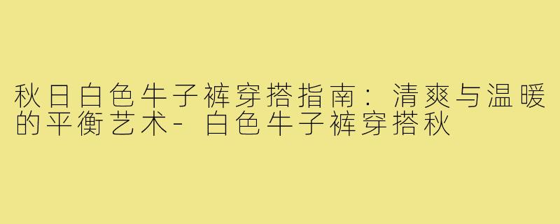 秋日白色牛子裤穿搭指南:清爽与温暖的平衡艺术-白色牛子裤穿搭秋