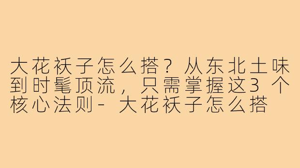 大花袄子怎么搭?从东北土味到时髦顶流,只需掌握这3个核心法则-大花袄子怎么搭