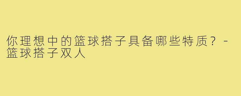 你理想中的篮球搭子具备哪些特质?-篮球搭子双人