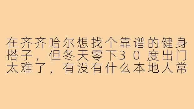 在齐齐哈尔想找个靠谱的健身搭子,但冬天零下30度出门太难了,有没有什么本地人常用的“抗寒健身”搭子模式?