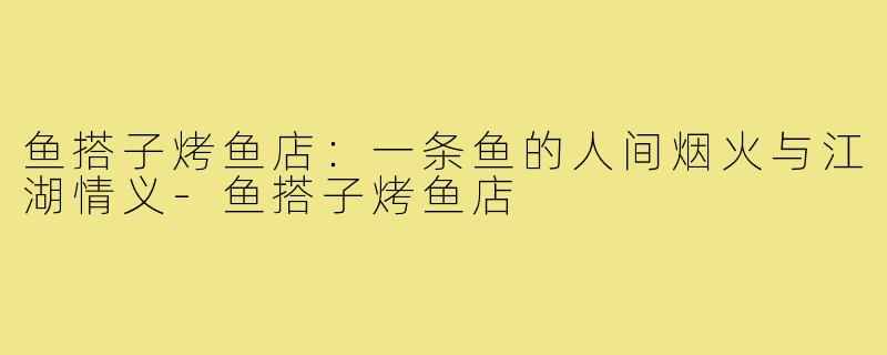 鱼搭子烤鱼店:一条鱼的人间烟火与江湖情义-鱼搭子烤鱼店