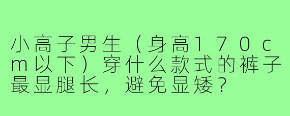 小高子男生(身高170cm以下)穿什么款式的裤子最显腿长,避免显矮?