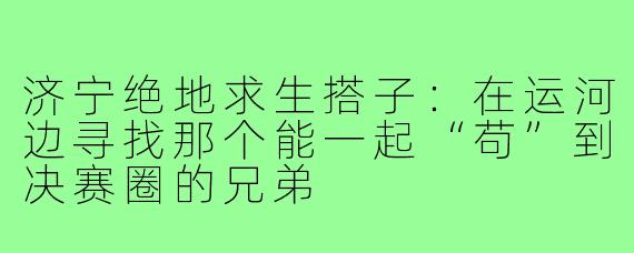 济宁绝地求生搭子:在运河边寻找那个能一起“苟”到决赛圈的兄弟