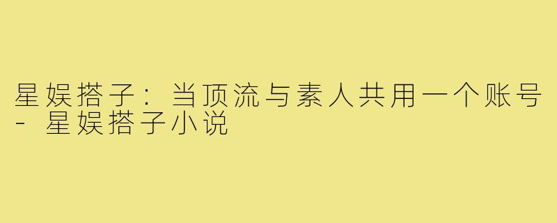 星娱搭子：当顶流与素人共用一个账号-星娱搭子小说