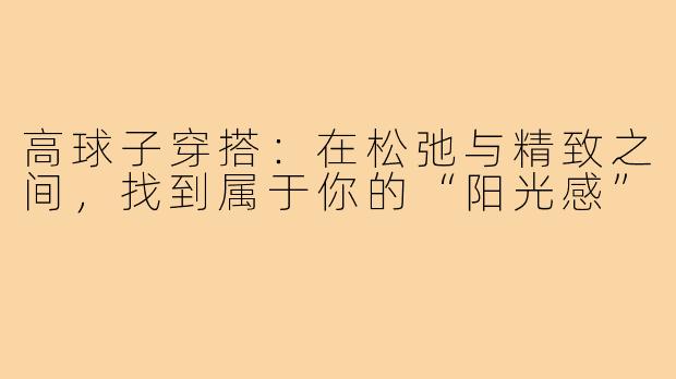 高球子穿搭:在松弛与精致之间,找到属于你的“阳光感”