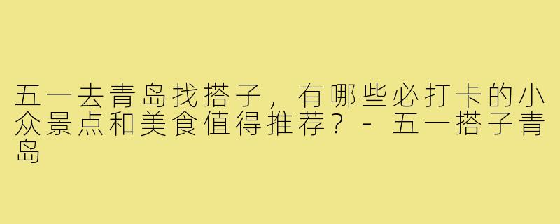 五一去青岛找搭子,有哪些必打卡的小众景点和美食值得推荐?-五一搭子青岛