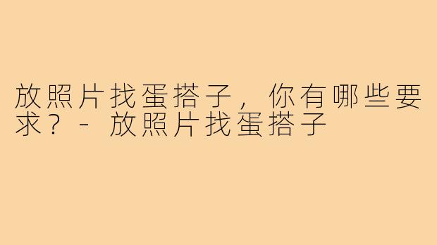 放照片找蛋搭子,你有哪些要求?-放照片找蛋搭子